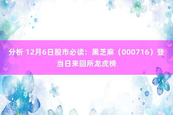 分析 12月6日股市必读：黑芝麻（000716）登当日来回所龙虎榜