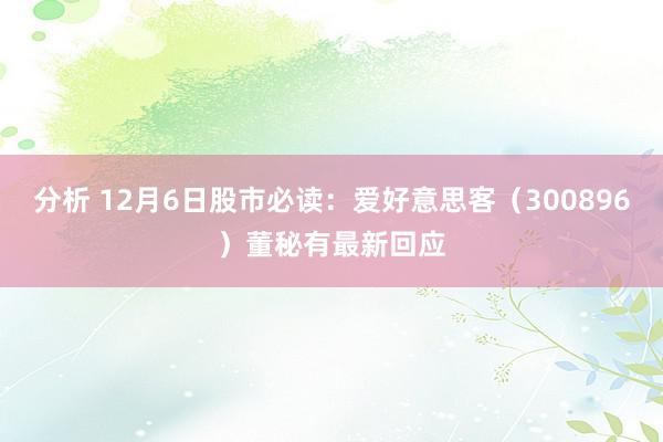 分析 12月6日股市必读：爱好意思客（300896）董秘有最新回应