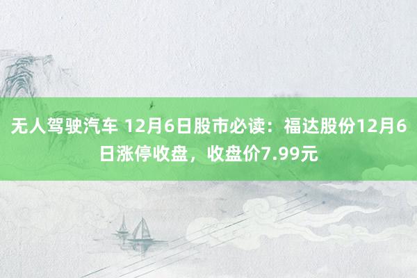 无人驾驶汽车 12月6日股市必读：福达股份12月6日涨停收盘，收盘价7.99元