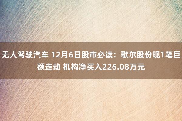 无人驾驶汽车 12月6日股市必读：歌尔股份现1笔巨额走动 机构净买入226.08万元