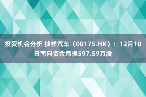 投资机会分析 祯祥汽车（00175.HK）：12月10日南向资金增捏597.59万股