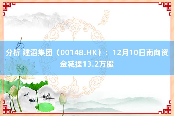 分析 建滔集团（00148.HK）：12月10日南向资金减捏13.2万股