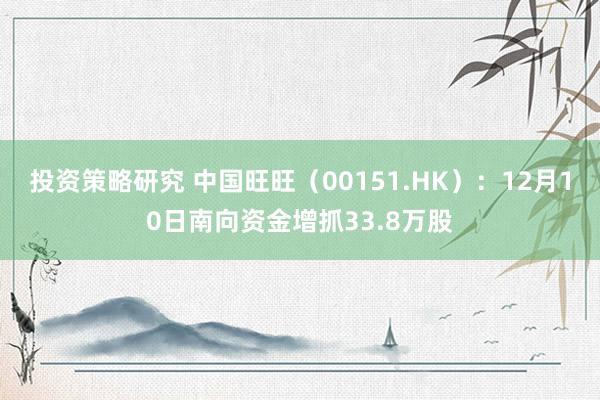 投资策略研究 中国旺旺（00151.HK）：12月10日南向资金增抓33.8万股