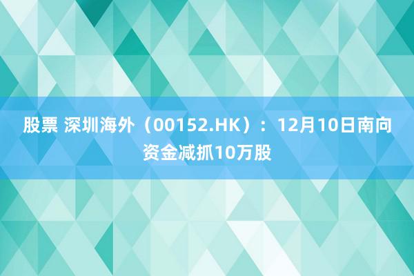 股票 深圳海外（00152.HK）：12月10日南向资金减抓10万股