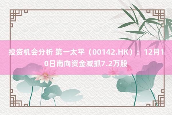 投资机会分析 第一太平（00142.HK）：12月10日南向资金减抓7.2万股