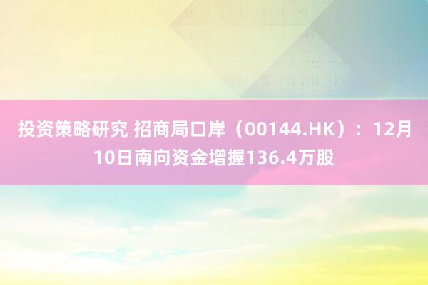 投资策略研究 招商局口岸（00144.HK）：12月10日南向资金增握136.4万股