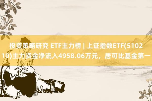 投资策略研究 ETF主力榜 | 上证指数ETF(510210)主力资金净流入4958.06万元，居可比基金第一