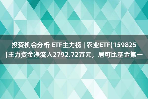 投资机会分析 ETF主力榜 | 农业ETF(159825)主力资金净流入2792.72万元，居可比基金第一