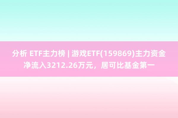 分析 ETF主力榜 | 游戏ETF(159869)主力资金净流入3212.26万元，居可比基金第一