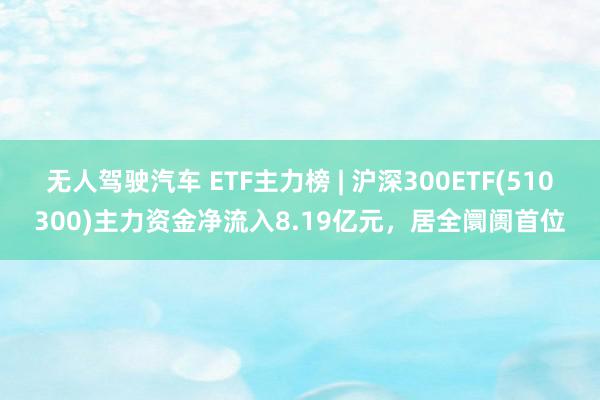 无人驾驶汽车 ETF主力榜 | 沪深300ETF(510300)主力资金净流入8.19亿元，居全阛阓首位