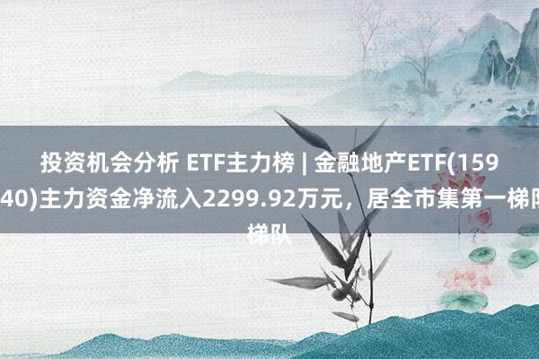 投资机会分析 ETF主力榜 | 金融地产ETF(159940)主力资金净流入2299.92万元，居全市集第一梯队