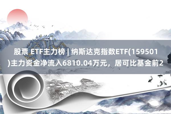 股票 ETF主力榜 | 纳斯达克指数ETF(159501)主力资金净流入6810.04万元，居可比基金前2