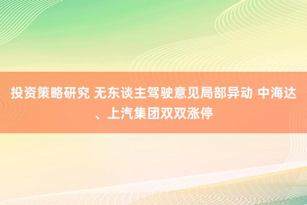 投资策略研究 无东谈主驾驶意见局部异动 中海达、上汽集团双双涨停