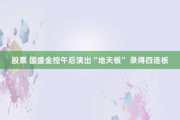 股票 国盛金控午后演出“地天板” 录得四连板