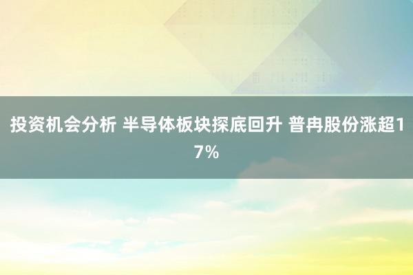 投资机会分析 半导体板块探底回升 普冉股份涨超17%