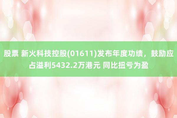 股票 新火科技控股(01611)发布年度功绩，鼓励应占溢利5432.2万港元 同比扭亏为盈