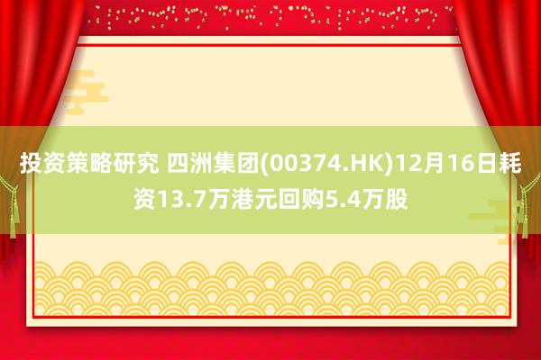 投资策略研究 四洲集团(00374.HK)12月16日耗资13.7万港元回购5.4万股