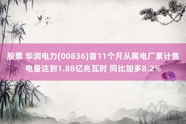 股票 华润电力(00836)首11个月从属电厂累计售电量达到1.88亿兆瓦时 同比加多8.2%