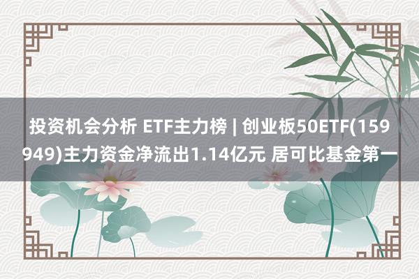 投资机会分析 ETF主力榜 | 创业板50ETF(159949)主力资金净流出1.14亿元 居可比基金第一