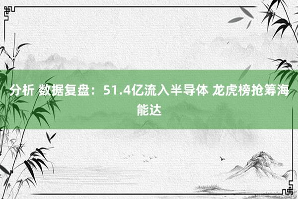 分析 数据复盘：51.4亿流入半导体 龙虎榜抢筹海能达