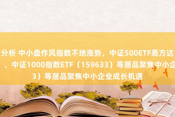 分析 中小盘作风指数不绝涨势，中证500ETF易方达（510580）、中证1000指数ETF（159633）等居品聚焦中小企业成长机遇