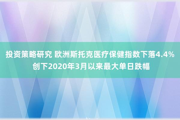 投资策略研究 欧洲斯托克医疗保健指数下落4.4% 创下2020年3月以来最大单日跌幅