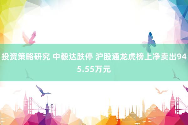 投资策略研究 中毅达跌停 沪股通龙虎榜上净卖出945.55万元