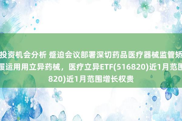 投资机会分析 蹙迫会议部署深切药品医疗器械监管矫正，积极履运用用立异药械，医疗立异ETF(516820)近1月范围增长权贵