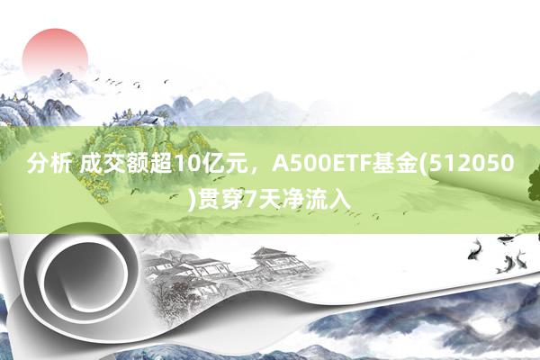 分析 成交额超10亿元，A500ETF基金(512050)贯穿7天净流入