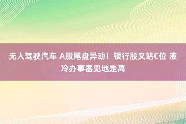 无人驾驶汽车 A股尾盘异动！银行股又站C位 液冷办事器见地走高