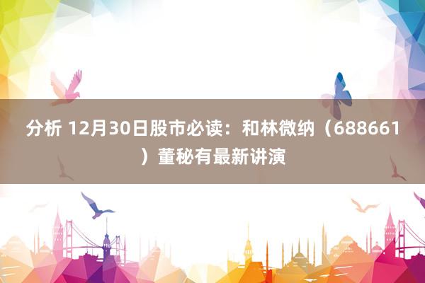 分析 12月30日股市必读：和林微纳（688661）董秘有最新讲演