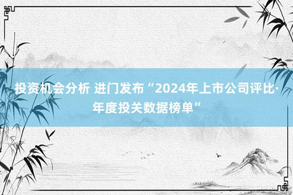 投资机会分析 进门发布“2024年上市公司评比·年度投关数据榜单”