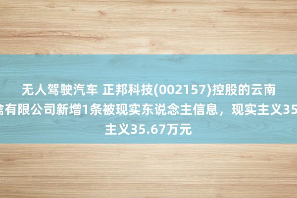 无人驾驶汽车 正邦科技(002157)控股的云南广联畜禽有限公司新增1条被现实东说念主信息，现实主义35.67万元