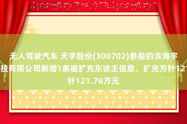 无人驾驶汽车 天宇股份(300702)参股的滨海宇好意思科技有限公司新增1条被扩充东谈主信息，扩充方针121.78万元