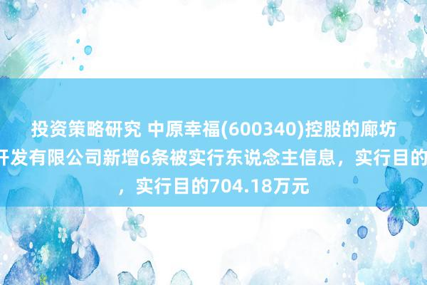 投资策略研究 中原幸福(600340)控股的廊坊京御房地产开发有限公司新增6条被实行东说念主信息，实行目的704.18万元