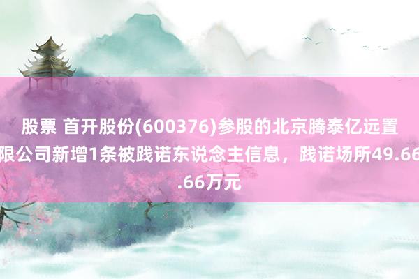 股票 首开股份(600376)参股的北京腾泰亿远置业有限公司新增1条被践诺东说念主信息，践诺场所49.66万元