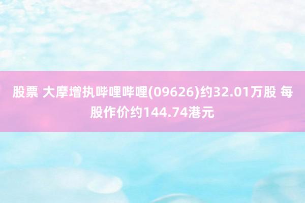 股票 大摩增执哔哩哔哩(09626)约32.01万股 每股作价约144.74港元