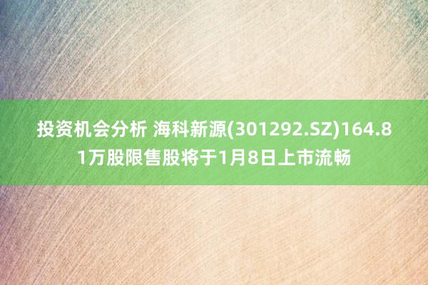 投资机会分析 海科新源(301292.SZ)164.81万股限售股将于1月8日上市流畅