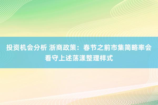 投资机会分析 浙商政策：春节之前市集简略率会看守上述荡漾整理样式