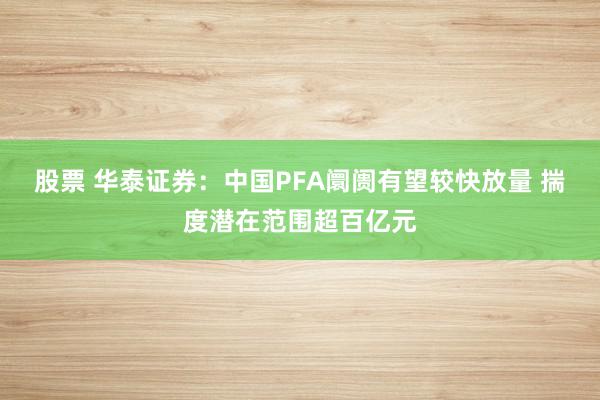 股票 华泰证券：中国PFA阛阓有望较快放量 揣度潜在范围超百亿元