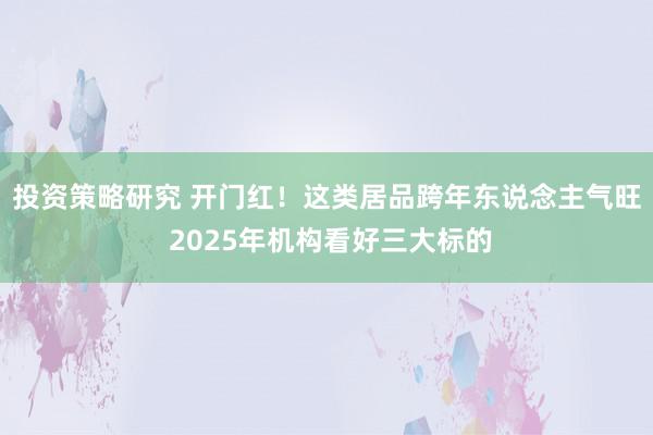 投资策略研究 开门红！这类居品跨年东说念主气旺 2025年机构看好三大标的