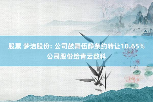 股票 梦洁股份: 公司鼓舞伍静条约转让10.65%公司股份给青云数科