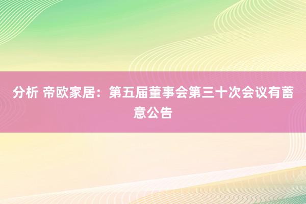 分析 帝欧家居：第五届董事会第三十次会议有蓄意公告