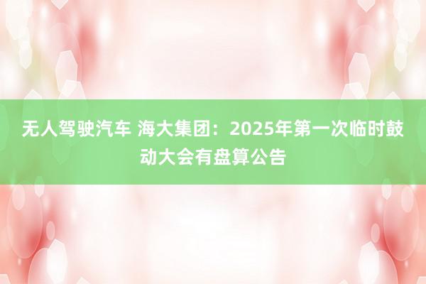 无人驾驶汽车 海大集团：2025年第一次临时鼓动大会有盘算公告