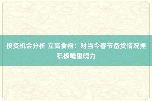 投资机会分析 立高食物：对当今春节备货情况捏积极瞻望魄力