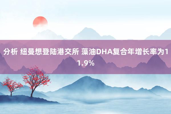 分析 纽曼想登陆港交所 藻油DHA复合年增长率为11.9%