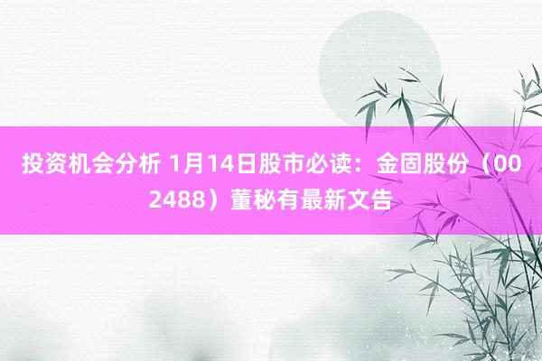 投资机会分析 1月14日股市必读：金固股份（002488）董秘有最新文告