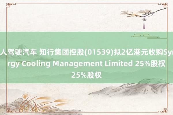 无人驾驶汽车 知行集团控股(01539)拟2亿港元收购Synergy Cooling Management Limited 25%股权