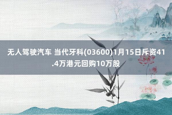 无人驾驶汽车 当代牙科(03600)1月15日斥资41.4万港元回购10万股