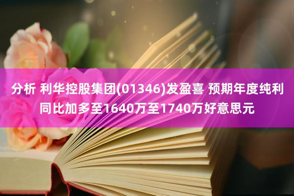 分析 利华控股集团(01346)发盈喜 预期年度纯利同比加多至1640万至1740万好意思元